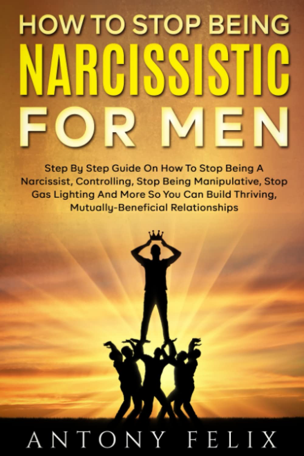 How To Stop Being Narcissistic For Men: Step By Step Guide On How To Stop Being A Narcissist, Controlling, Stop Being Manipulative, Stop Gas Lighting And More (Transform yourself)