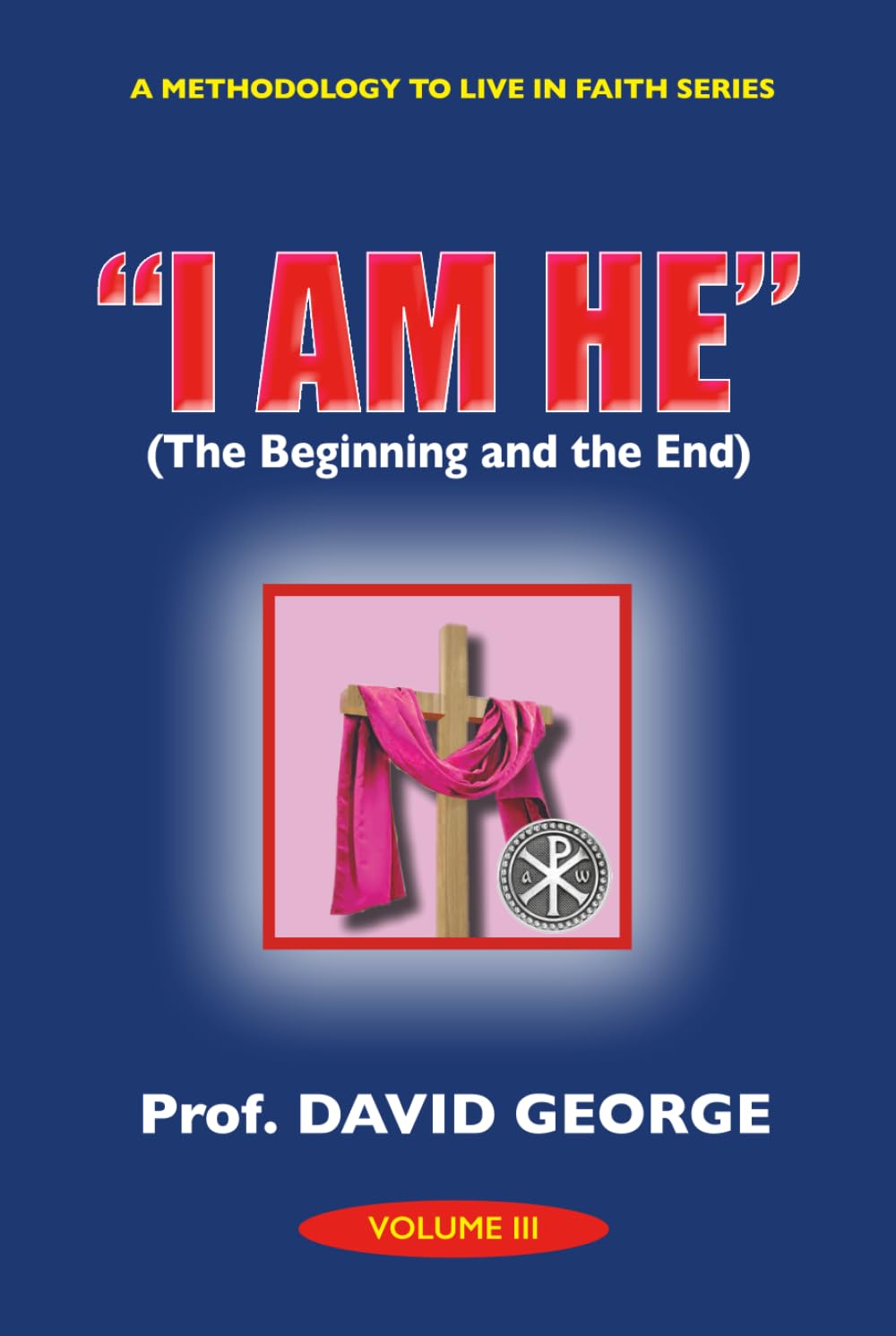 "I AM HE": The Beginning and the End (A METHODOLOGY TO LIVE IN FAITH SERIES)