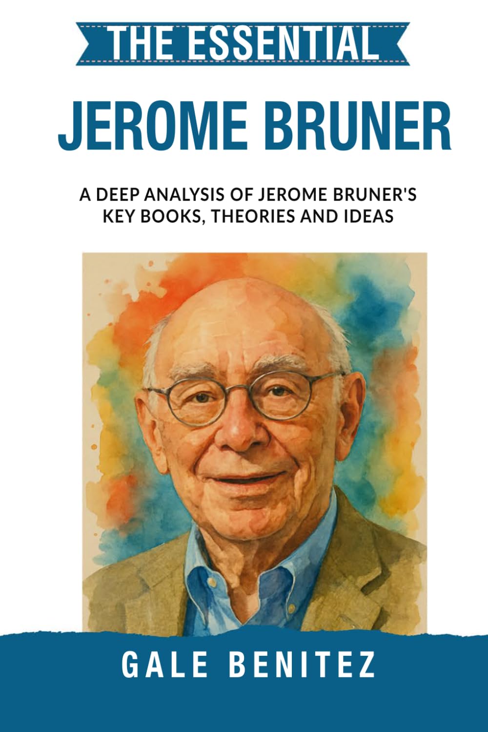 The Essential Jerome Bruner: A Deep Analysis Of Jerome Bruner's Key Books, Theories and Ideas: Constructivist Learning, Narrative Thinking, Scaffolding & Cognitive Development for Clinical / Student