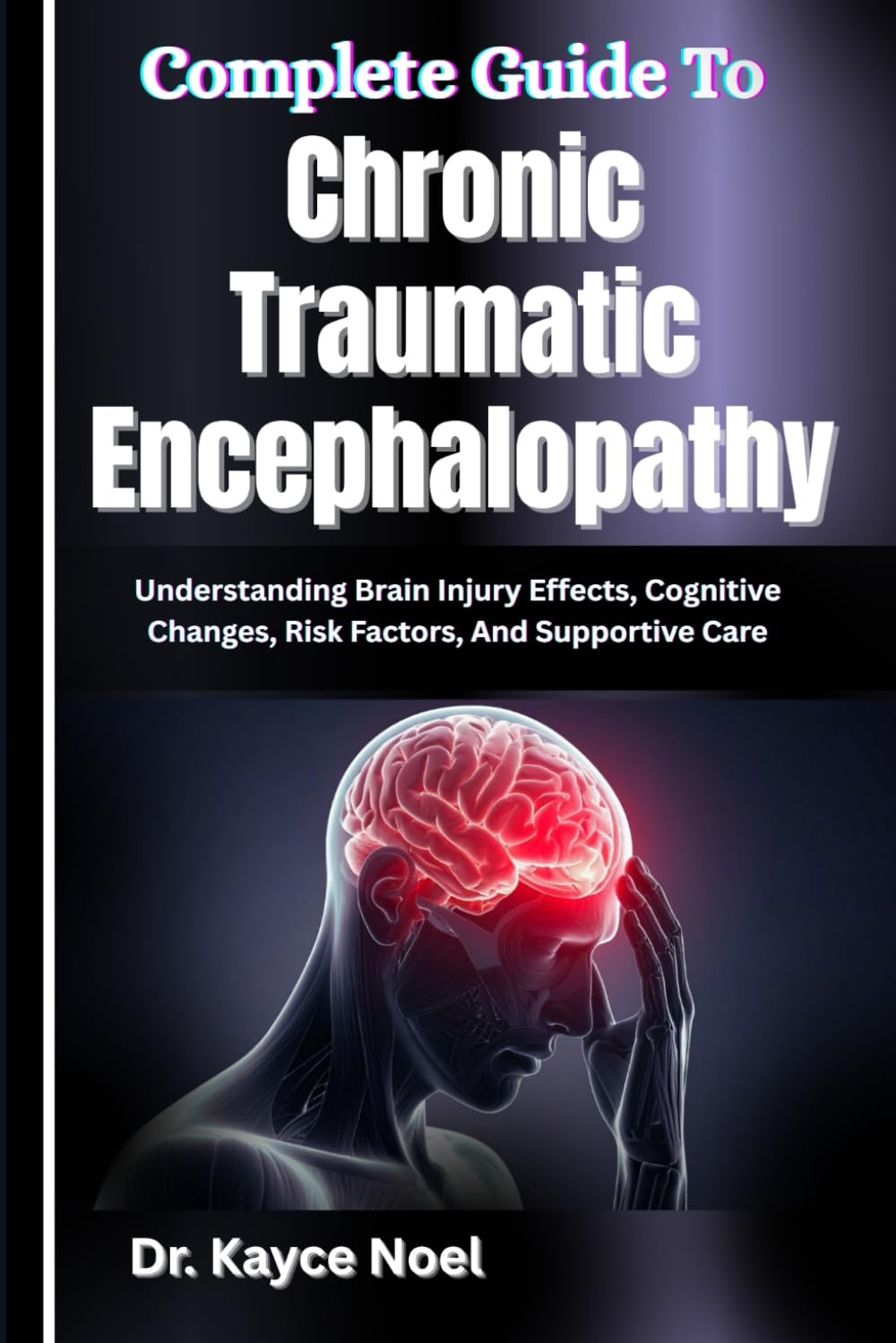 Complete Guide To Chronic Traumatic Encephalopathy: Understanding Brain Injury Effects, Cognitive Changes, Risk Factors, And Supportive Care