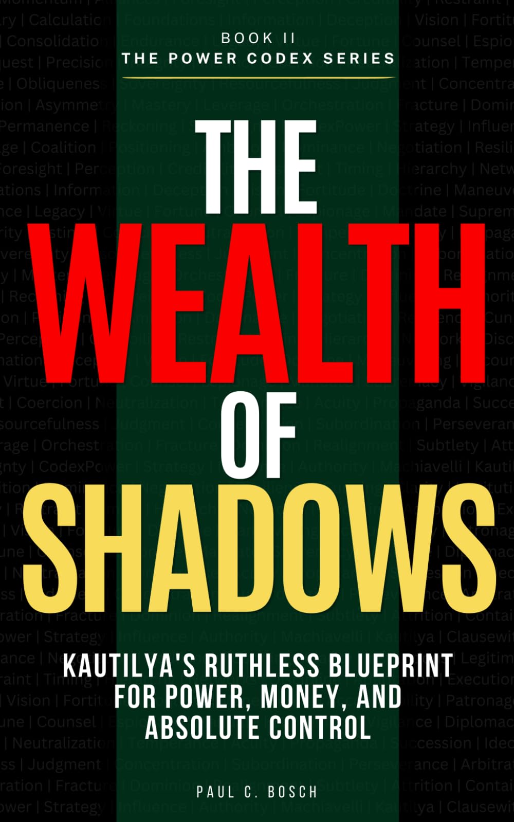 THE WEALTH OF SHADOWS: Kautilya's Ruthless Blueprint for Power, Money, and Absolute Control (The Power Codex — Machiavelli and the Masters of Strategy)