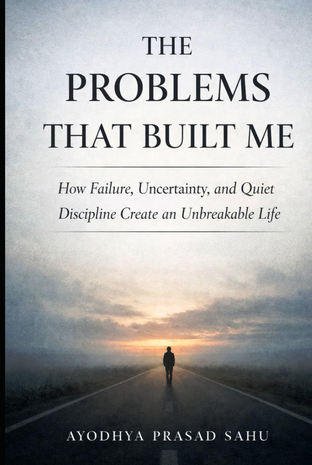 The Problems That Built Me: How Failure, Uncertainty, and Quiet Discipline Create an Unbreakable Life