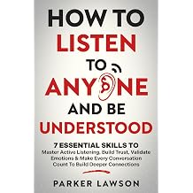 How to Listen to Anyone and Be Understood 7 Essential Skills to Master Active Listening, Build Trust, Validate Emotions & Make Every Conversation ... Deeper Connections People Skills Training
