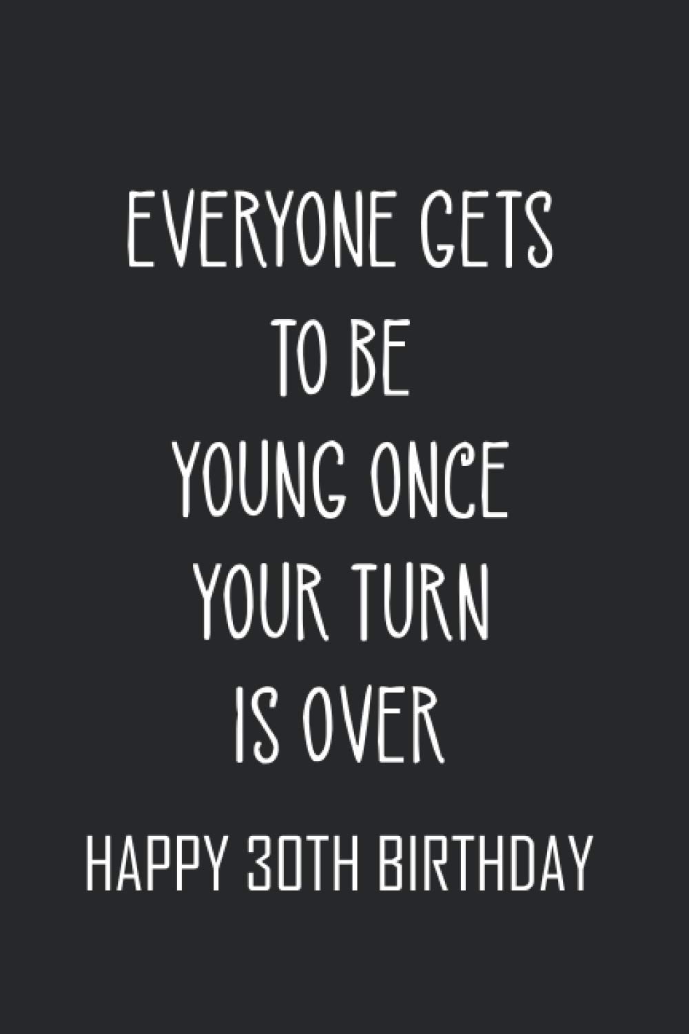 Everyone gets to be young once Your turn is over Happy 30TH Birthday: birthday notebook, funny birthday gifts for men, women, Snarky sarcastic gag gift for men women, "6x9" inches, 120 pages.