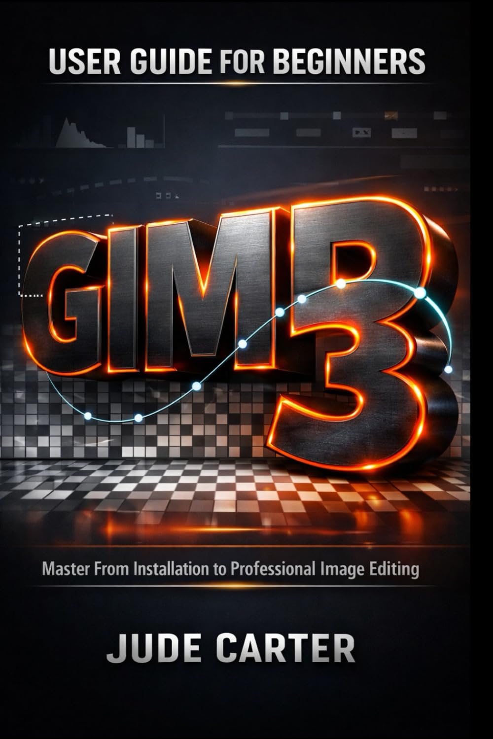 GIMP 3 USER GUIDE FOR BEGINNERS: Master From Installation to Professional Image Editing