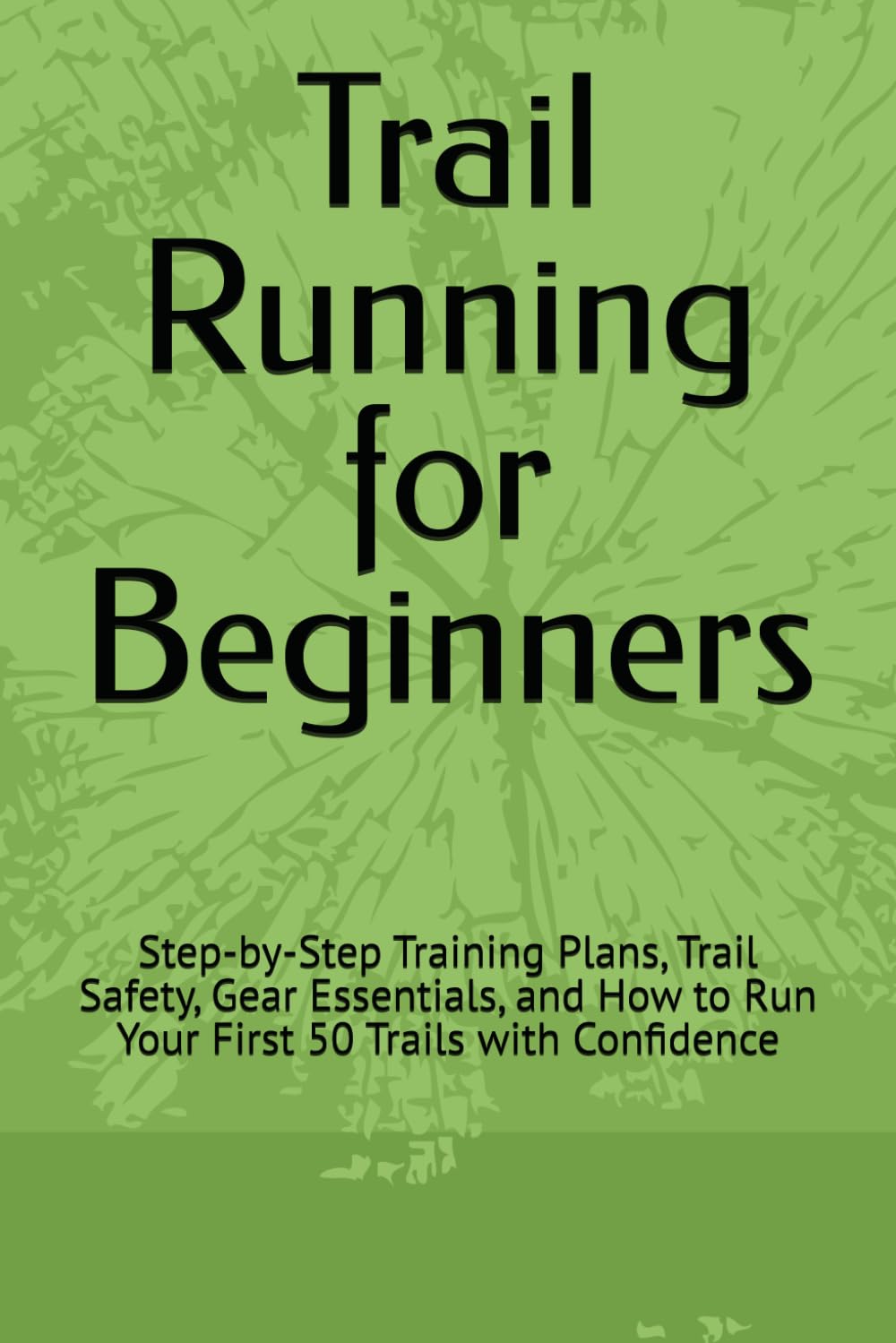 Trail Running for Beginners: Step-by-Step Training Plans, Trail Safety, Gear Essentials, and How to Run Your First 50 Trails with Confidence