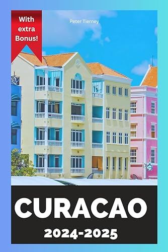 Curacao Travel Guide 2024-2025: The Newest And Updated Guide To Exploring Curaco's Culture, Food, Best Beaches, Museums, Accommodation, Activities, Top Restaurants And... More