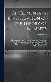 An Elementary Investigation of the Theory of Numbers With Its Application to the Indeterminate and Diophantine Analysis, the Analytical and ... Curious Algebraical and Arithmetical Problems