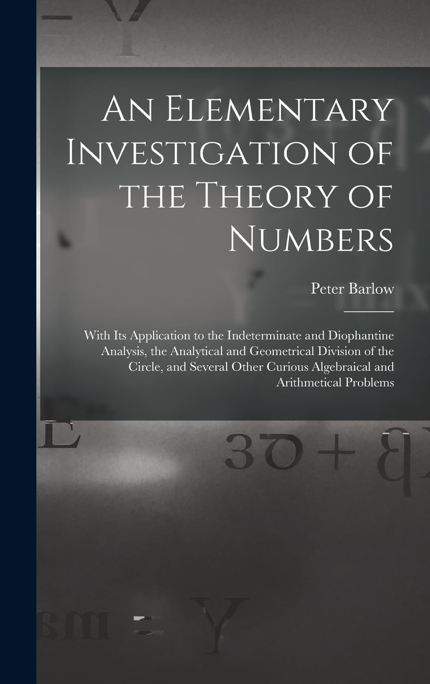 An Elementary Investigation of the Theory of Numbers: With Its Application to the Indeterminate and Diophantine Analysis, the Analytical and ... Curious Algebraical and Arithmetical Problems