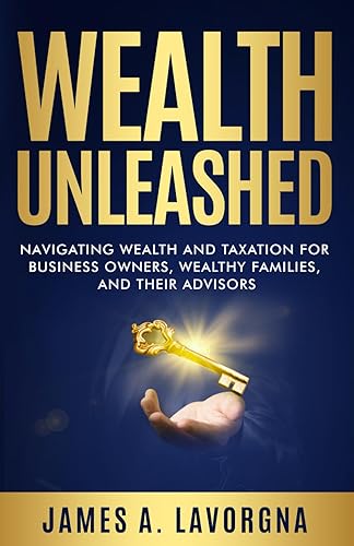 Wealth Unleashed: Navigating Wealth and Taxation for Business Owners, Wealthy Families, and Their Advisors