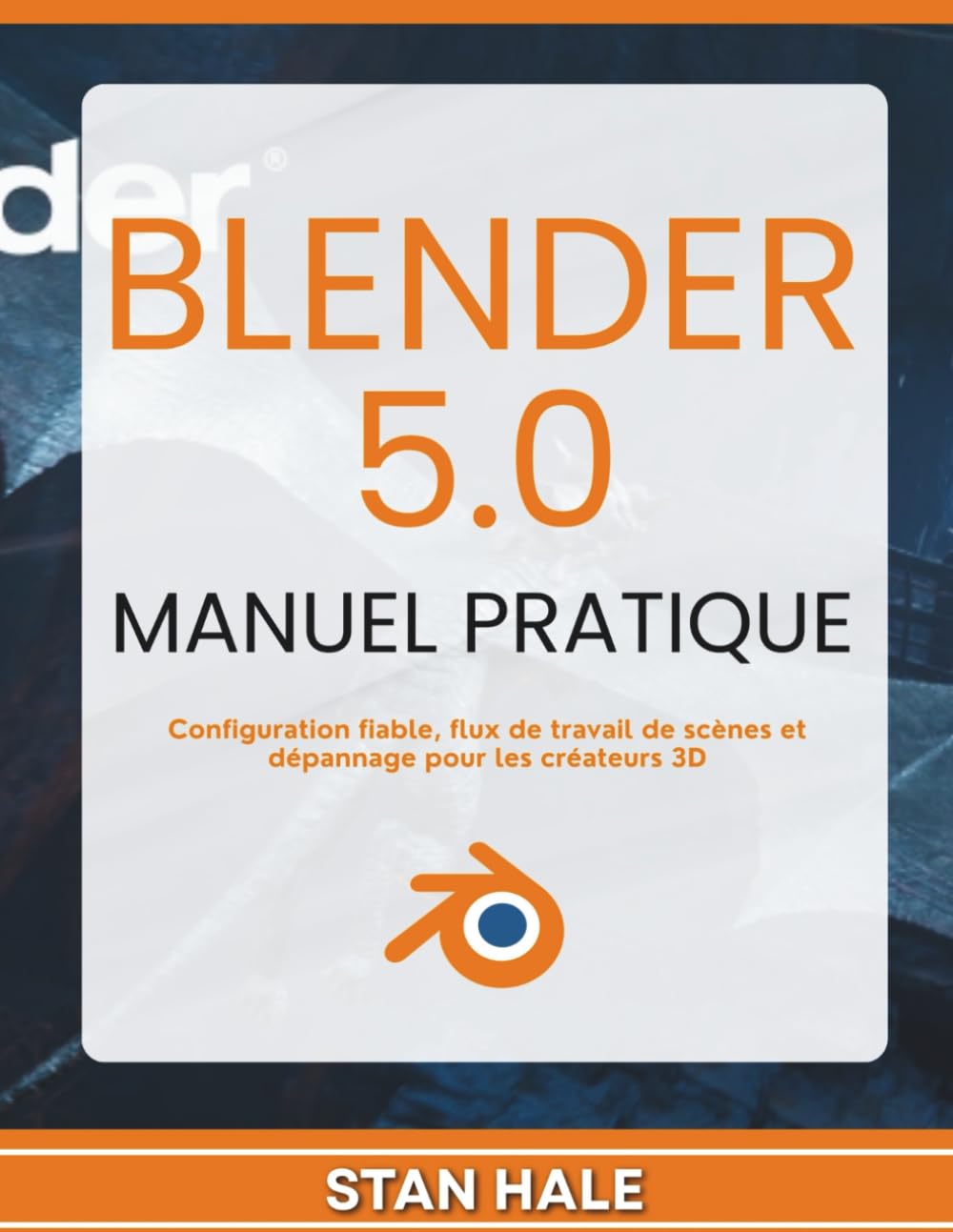 Blender 5.0 Manuel pratique: Configuration fiable, flux de travail de scènes et dépannage pour les créateurs 3D