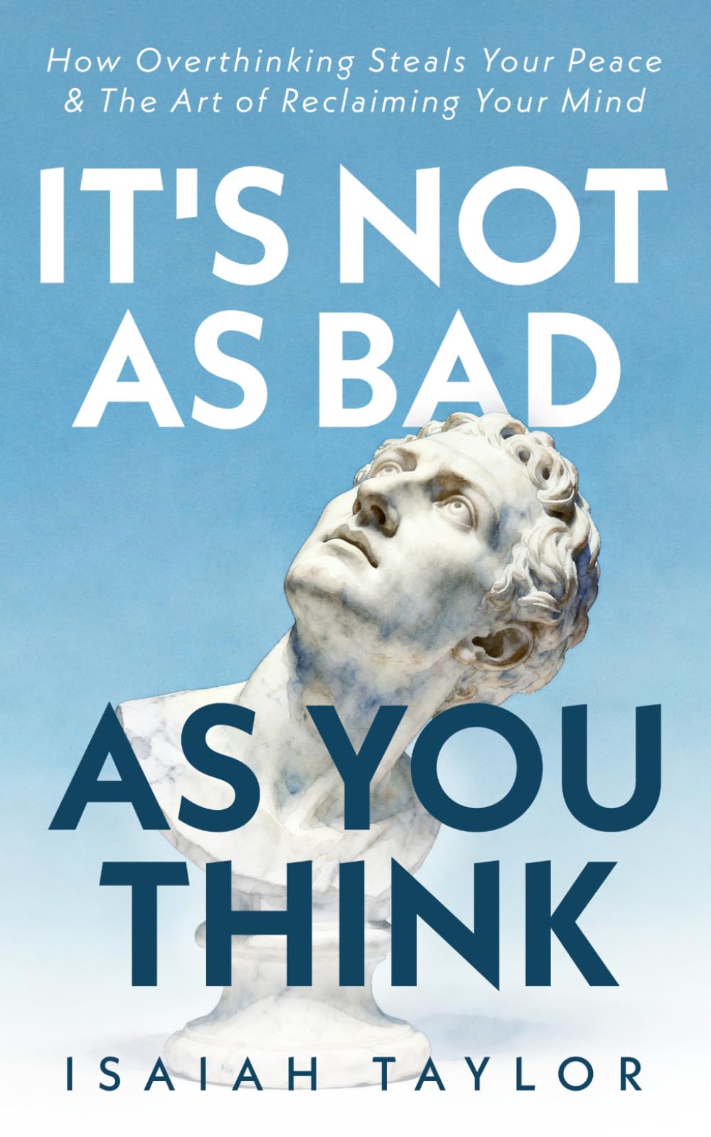 It's Not As Bad As You Think: How Overthinking Steals Your Peace & The Art Of Reclaiming Your Mind