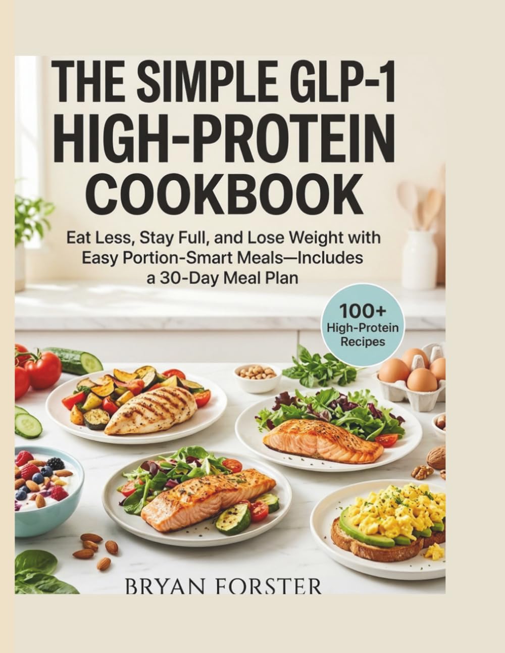 The Simple GLP-1 High-Protein Cookbook: Eat Less, Stay Full, and Lose Weight with Easy Portion-Smart Meals—includes a 30-Day Meal Plan