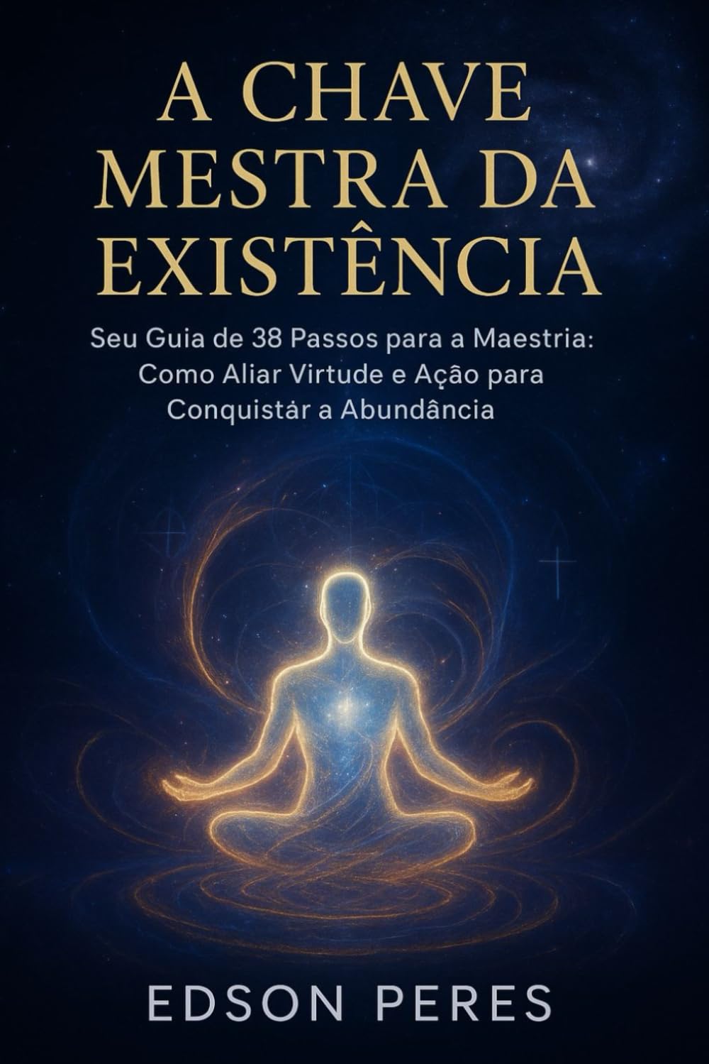 A CHAVE MESTRA DA EXISTÊNCIA: Seu Guia de 38 Passos para a Maestria: Como Aliar Virtude e Ação para Conquistar a Abundância.