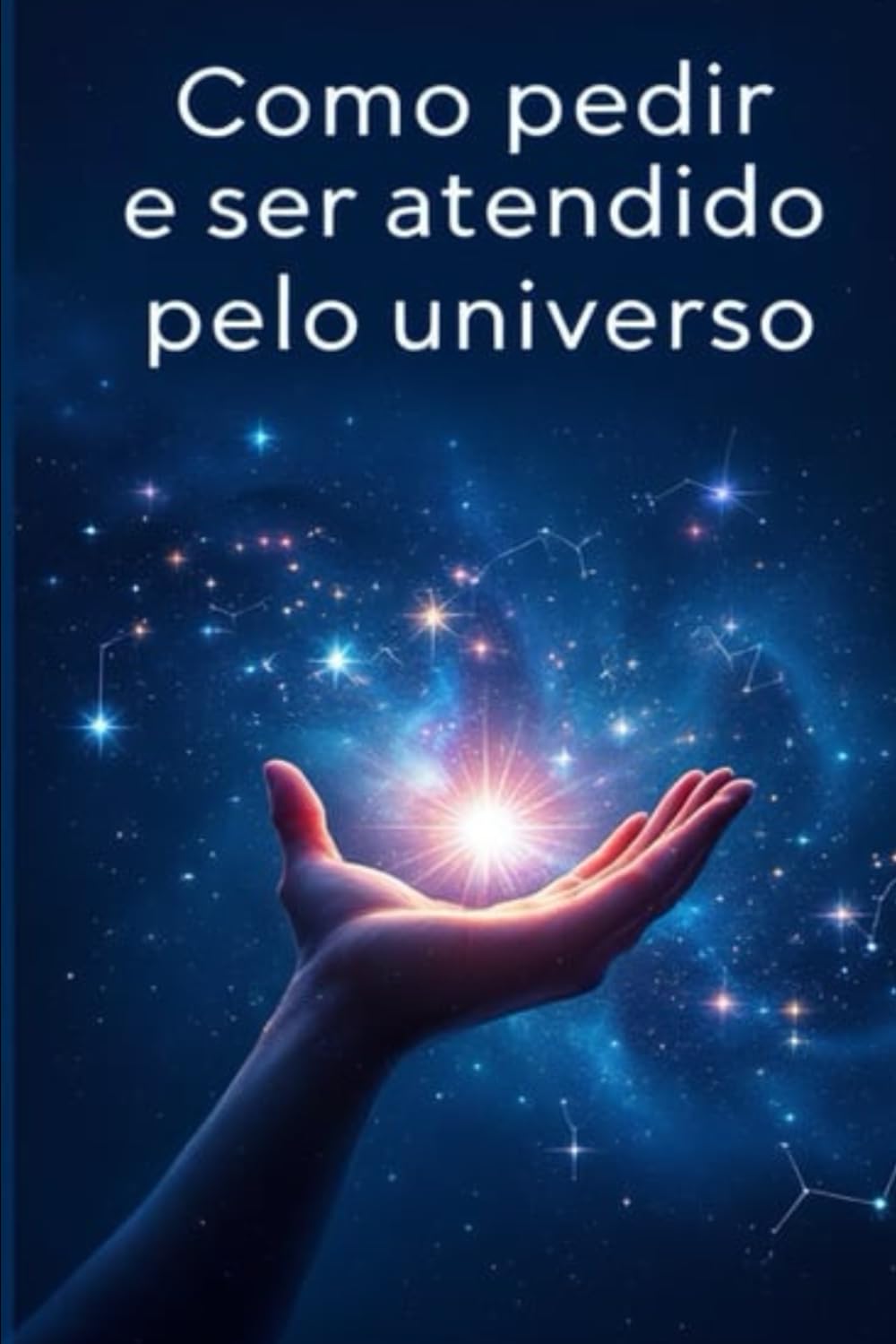Como Pedir e Ser Atendido Pelo Universo: Tenha os Seus Desejos Realizados