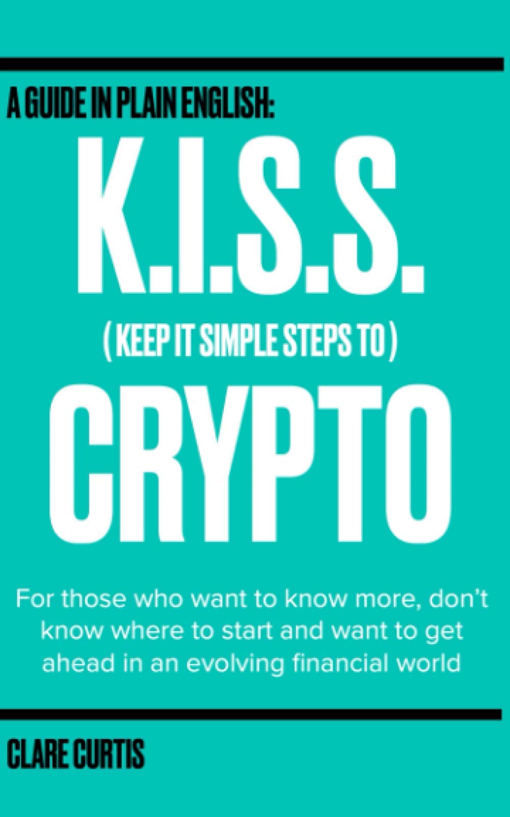 KISS Crypto (Keep It Simple Steps to Crypto): A guide in plain English for those who want to know more, don't know where to start and want to get ahead in an evolving financial world