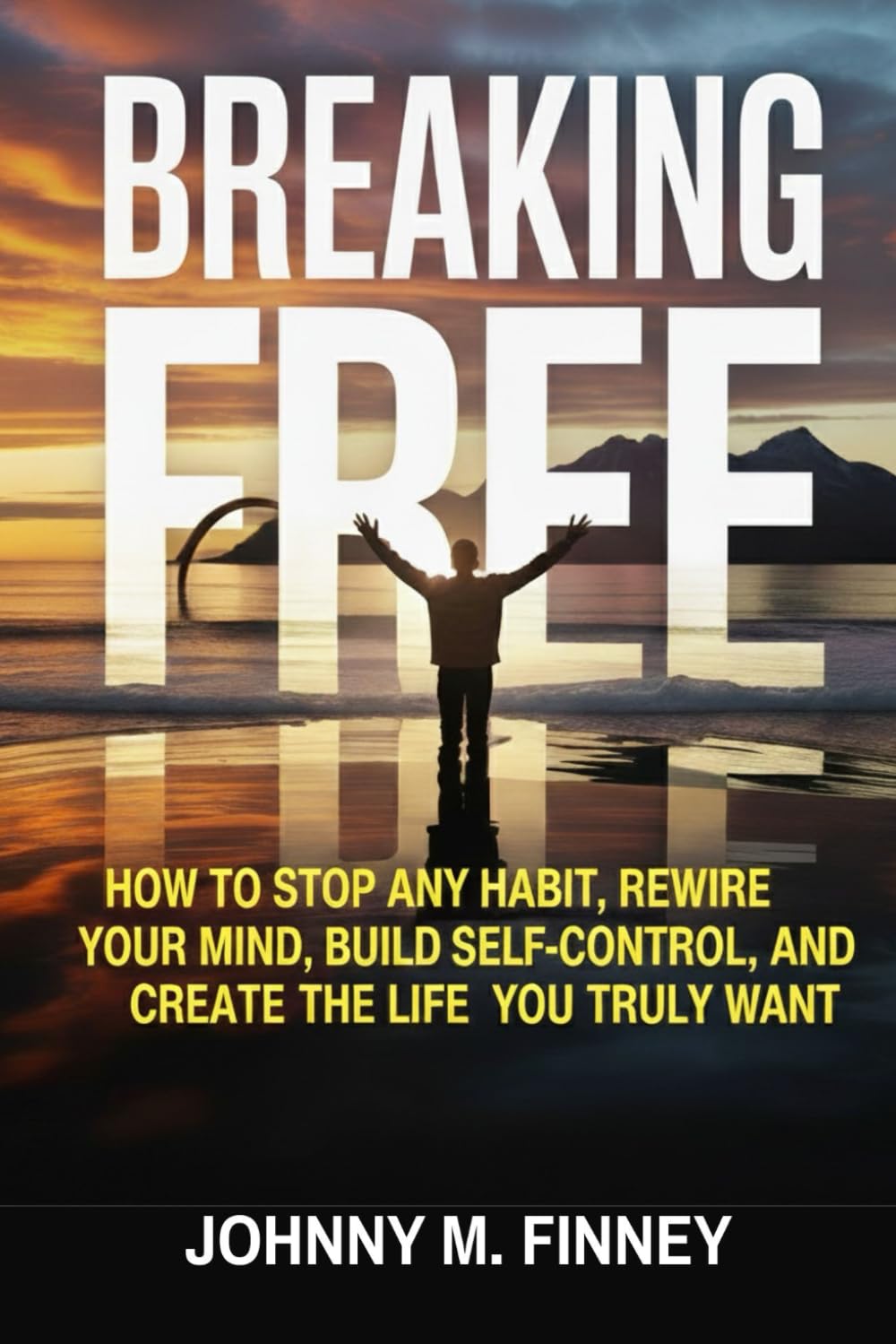BREAKING FREE: How to Stop Any Habit, Rewire Your Mind, Build Self-Control, and Create the Life You Truly Want