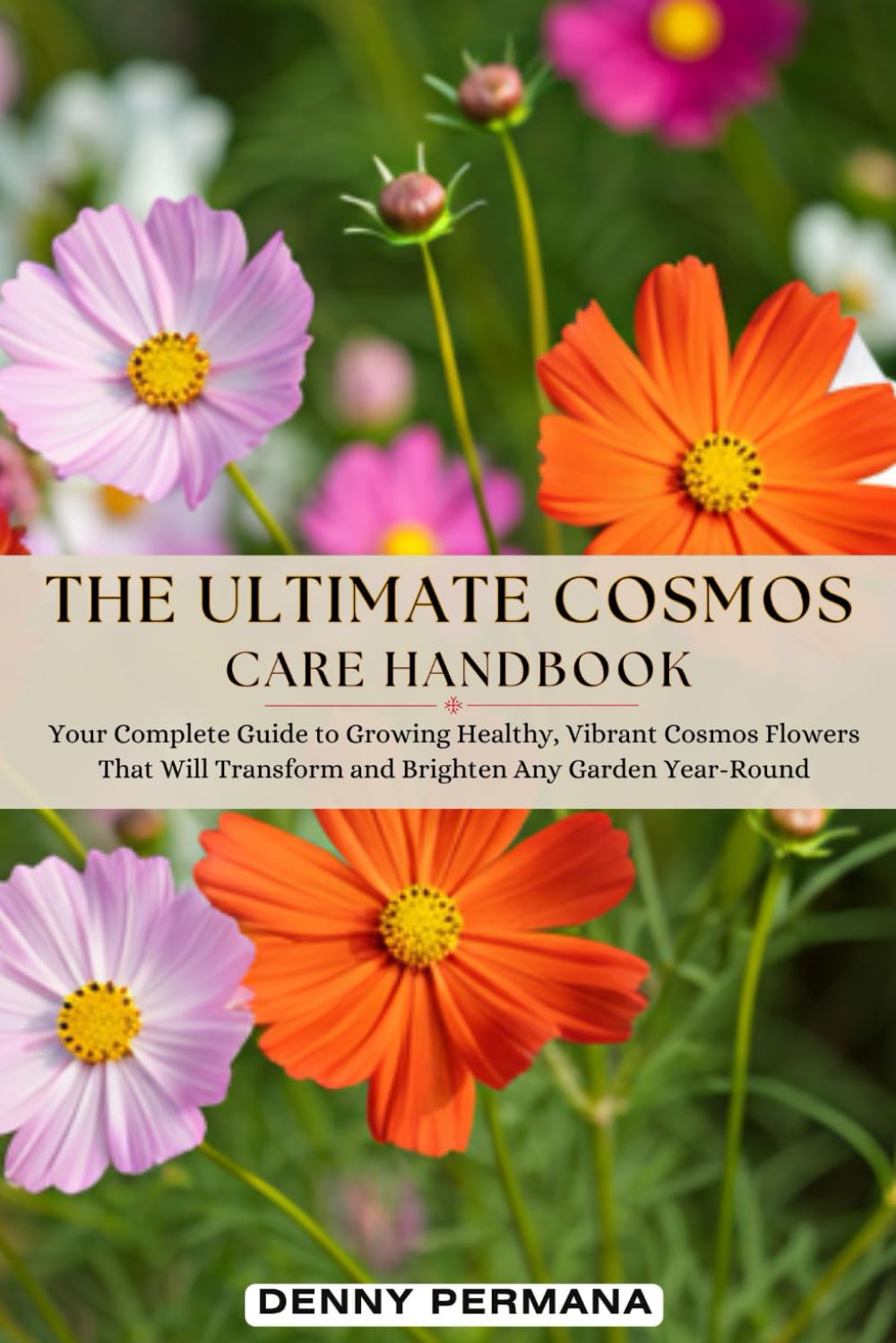 The Ultimate Cosmos Care Handbook: Your Complete Guide to Growing Healthy, Vibrant Cosmos Flowers That Will Transform and Brighten Any Garden Year-Round