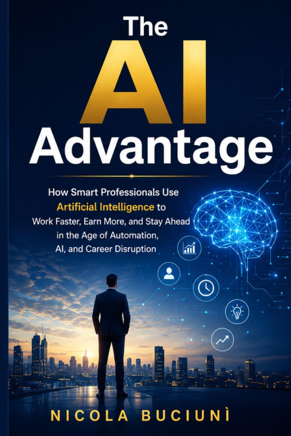 The AI Advantage: How Smart Professionals Use Artificial Intelligence to Work Faster, Earn More, and Stay Ahead in the Age of Automation, AI, and Career Disruption