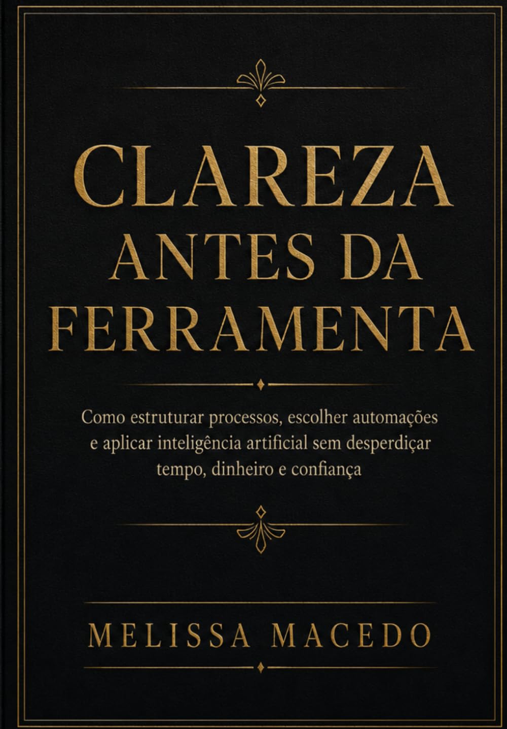 Clareza Antes da Ferramenta: Como estruturar processos, escolher automações e aplicar inteligência artificial sem desperdiçar tempo, dinheiro e confiança