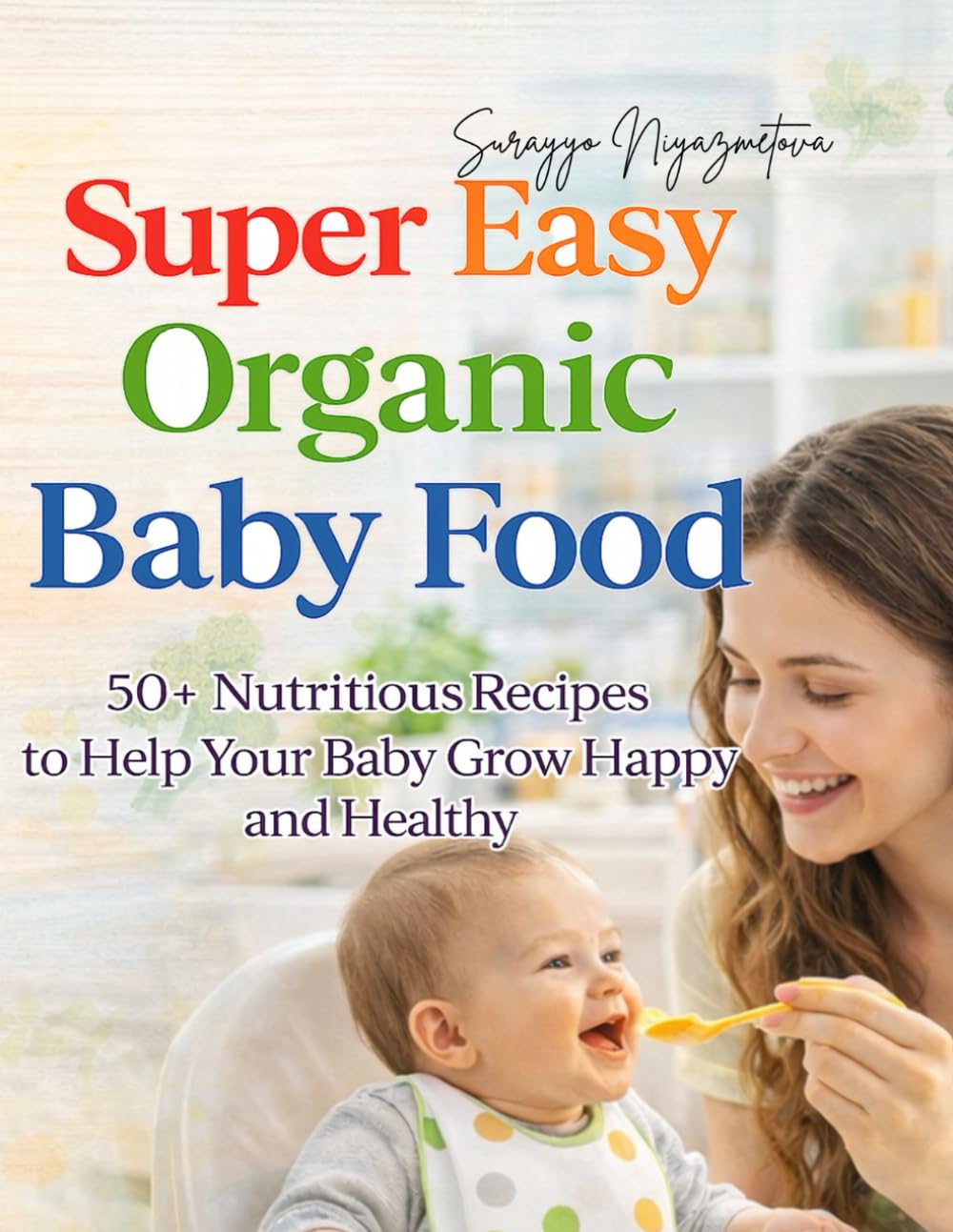 Super Easy Organic Baby Food: 50+ Nutritious Purees and Meals to Help Your Baby Grow Happy and Healthy