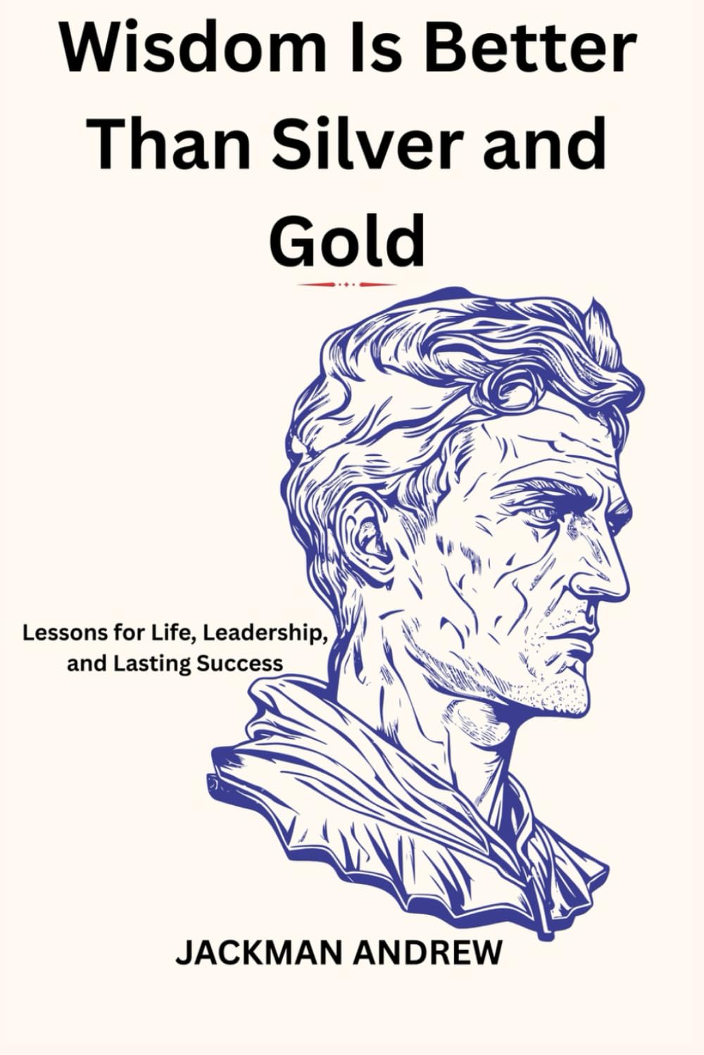 Wisdom Is Better Than Silver and Gold: lessons for life, leadership, and lasting success