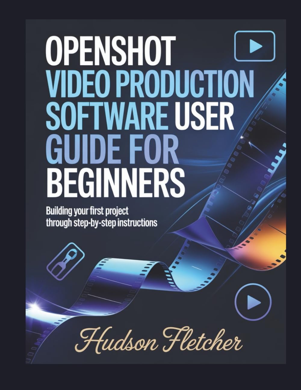 OpenShot Video Production software User Guide for Beginners: Building Your First Project Through Step-by-Step Instructions (Edit Like a Pro)