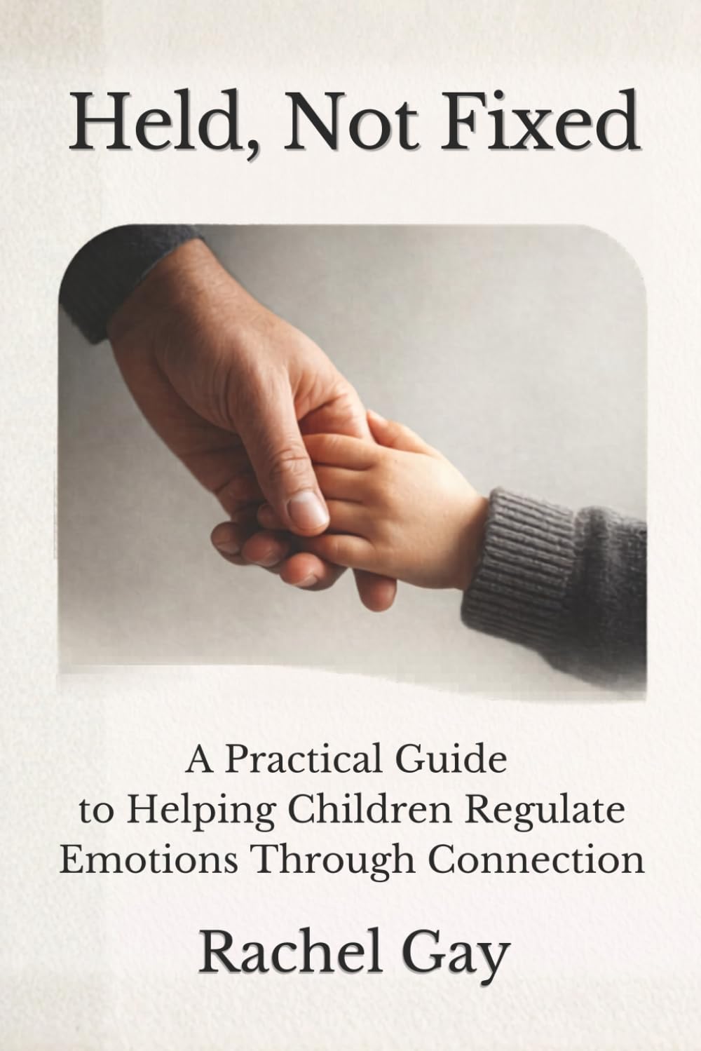 Held, Not Fixed: A Practical Guide to Helping Children Regulate Emotions Through Connection