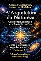 A ARQUITETURA DA NATUREZA - Vol 3 - Consciência, campos e a evolução da matéria