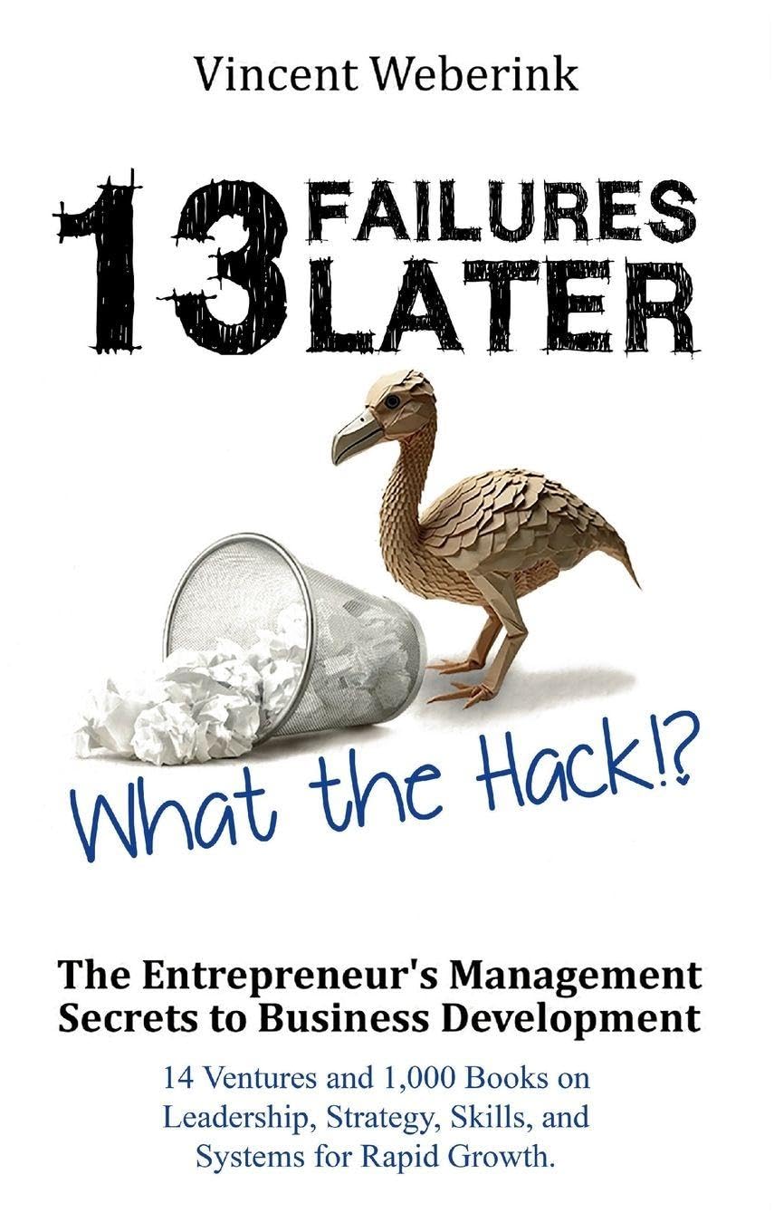 13 Failures Later. What the Hack?!: The Entrepreneur's Management Secrets to Business Development: 14 Ventures and 1,000 Books on Leadership, Strategy, Skills, and Systems for Rapid Growth.