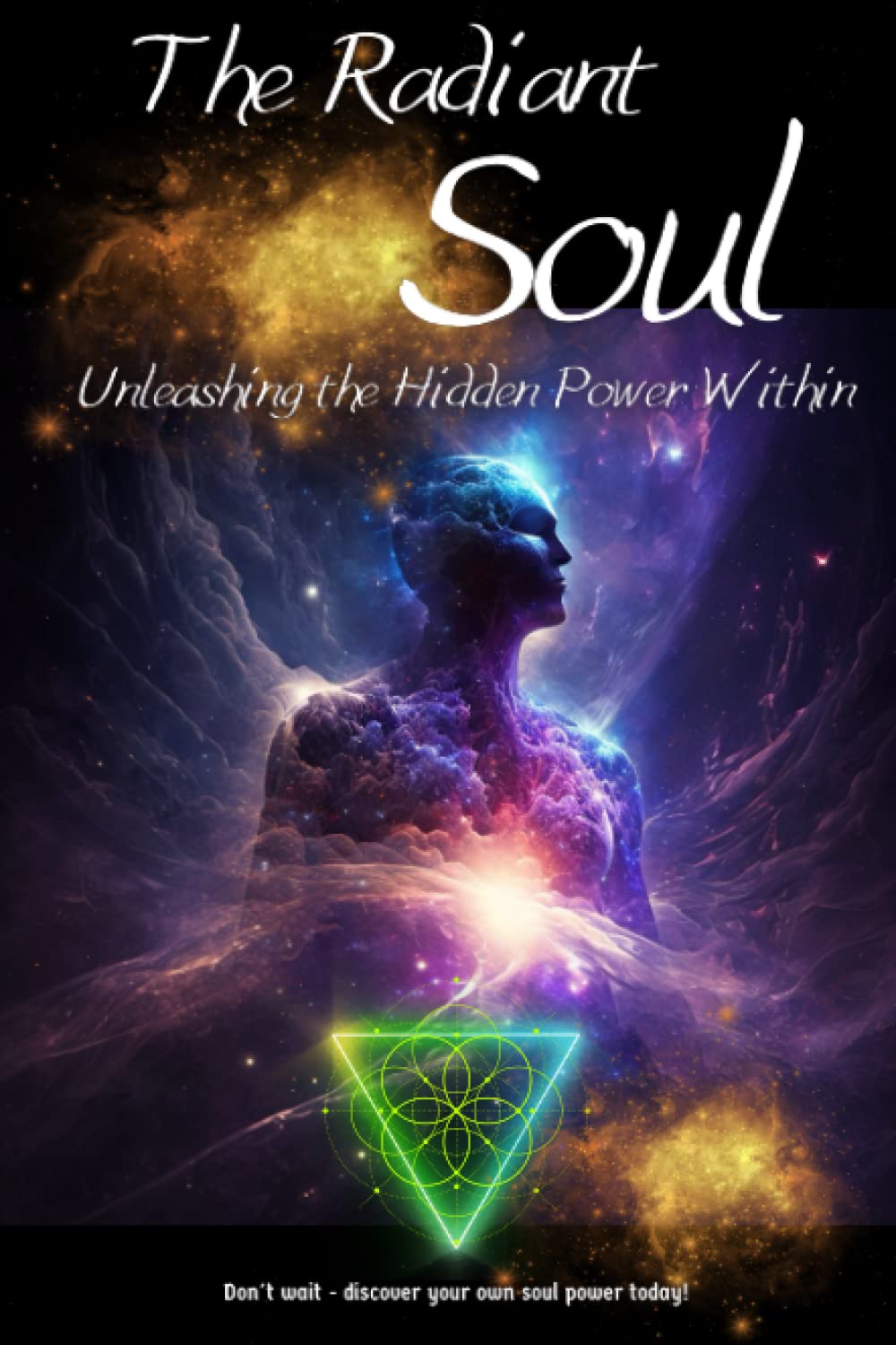 The Radiant Soul : Unleashing the Hidden Power Within: Discover the Secrets to Cultivating Soul Power and Living a Life of Purpose, Joy, and Abundance