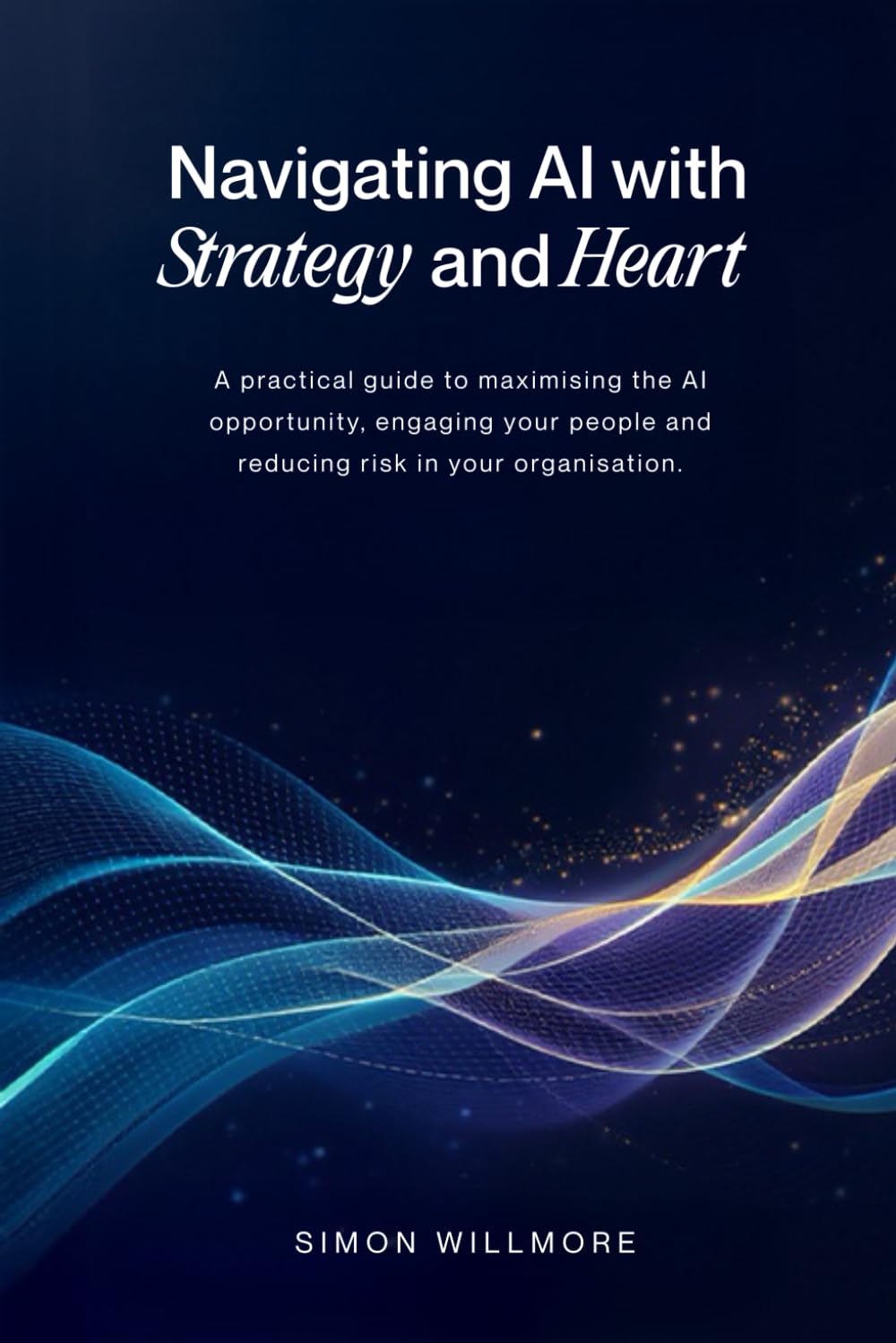 Navigating AI with Strategy and Heart: A practical guide to maximising the AI opportunity, engaging your people and reducing risk