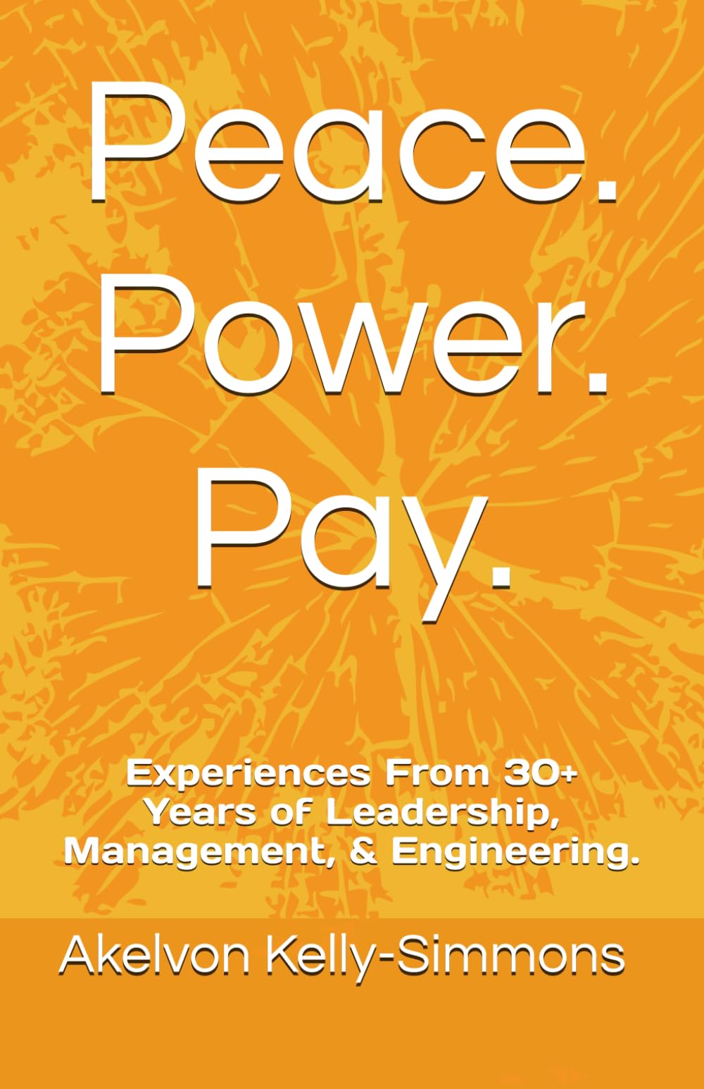 Peace. Power. Pay.: Experiences From 30+ Years of Leadership, Management, & Engineering.