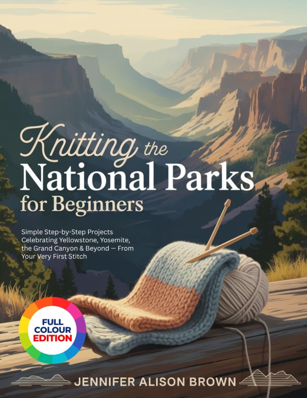 KNITTING THE NATIONAL PARKS FOR BEGINNERS: Simple Step-by-Step Projects Celebrating Yellowstone, Yosemite, the Grand Canyon & Beyond — From Your Very First Stitch