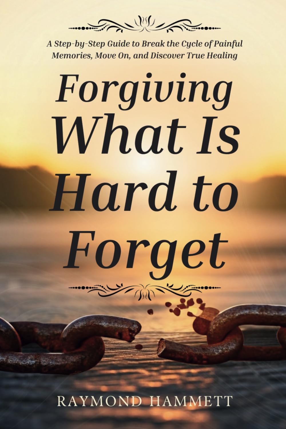 Forgiving What Is Hard to Forget: A Step-by-Step Guide to Break the Cycle of Painful Memories, Move On, and Discover True Healing