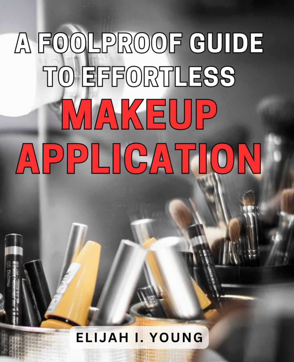 A Foolproof Guide to Effortless Makeup Application: Unlocking the Secrets to Flawless Beauty: Streamline Your Makeup Routine with Ease