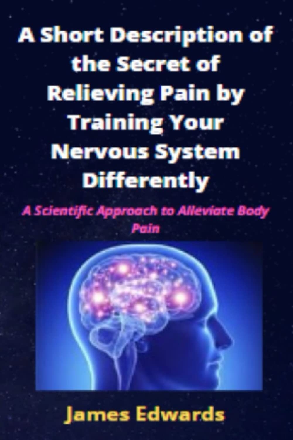 A Short Description of the Secret of Relieving Pain by Training Your Nervous System Differently: A Scientific Approach to Alleviate Body Pain