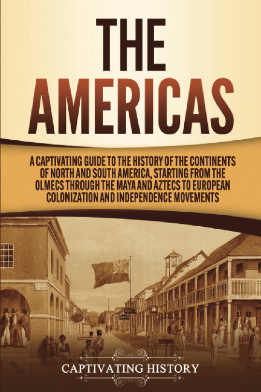 The Americas: A Captivating Guide to the History of the Continents of North and South America, Starting from the Olmecs through the Maya and Aztecs to ... (European Exploration and Settlement)