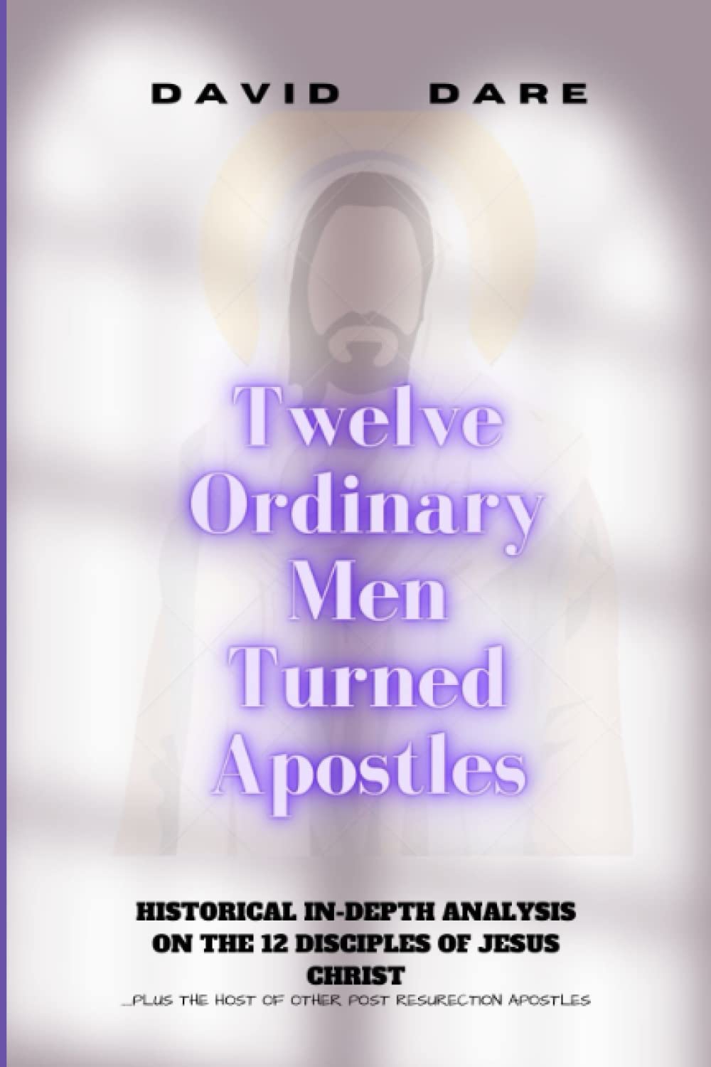 TWELVE ORDINARY MEN TURNED APOSTLES: Historical In-Depth Analysis On The 12 Disciples Of Jesus Christ (ARCHEOLOGICAL, HISTORICITY, AND SCIENCE OF JESUS)