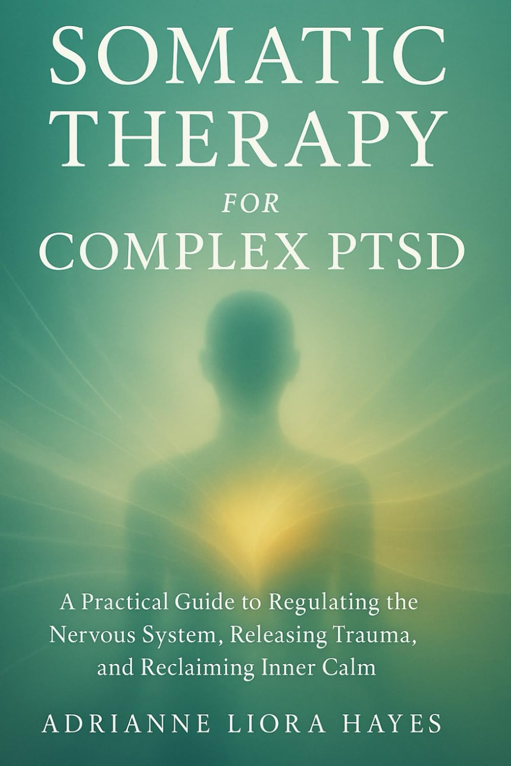 SOMATIC THERAPY FOR COMPLEX PTSD: A Practical Guide to Regulating the Nervous System, Releasing Trauma, and Reclaiming Inner Calm
