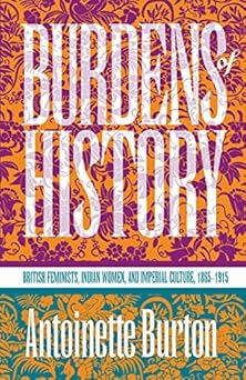 Burdens of History: British Feminists, Indian Women, and Imperial Culture, 1865-1915 by Antoinette Burton-Wow! eBook