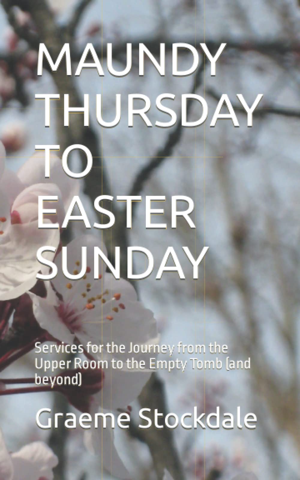 MAUNDY THURSDAY TO EASTER SUNDAY: Services for the Journey from the Upper Room to the Empty Tomb (and beyond)