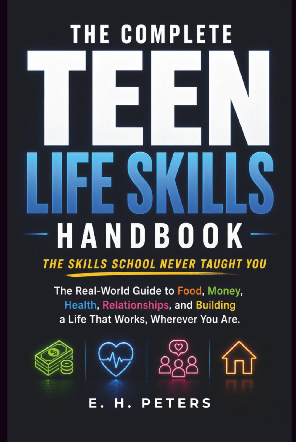 THE COMPLETE TEEN LIFE SKILLS HANDBOOK: The Real-World Guide to Food, Money, Health, Relationships, and Building a Life That Works, Wherever You Are - The Skills School Never Taught You