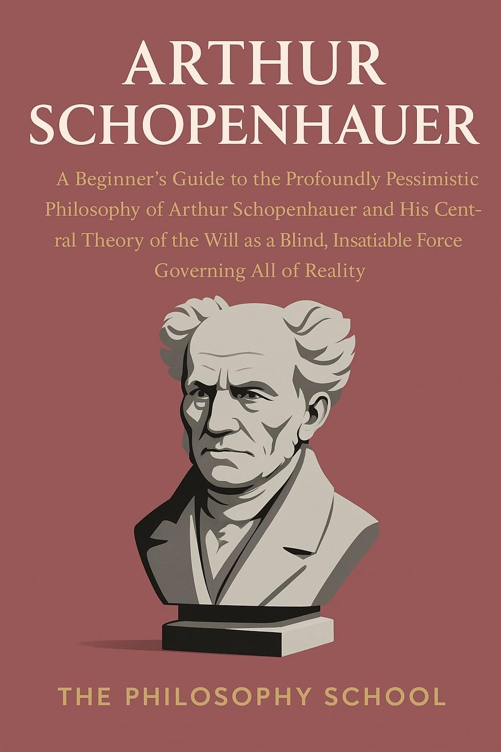 Arthur Schopenhauer: A Beginner's Guide to the Profoundly Pessimistic Philosophy of Arthur Schopenhauer and His Central Theory of the Will as a Blind, ... All of Reality (Western Philosophy)