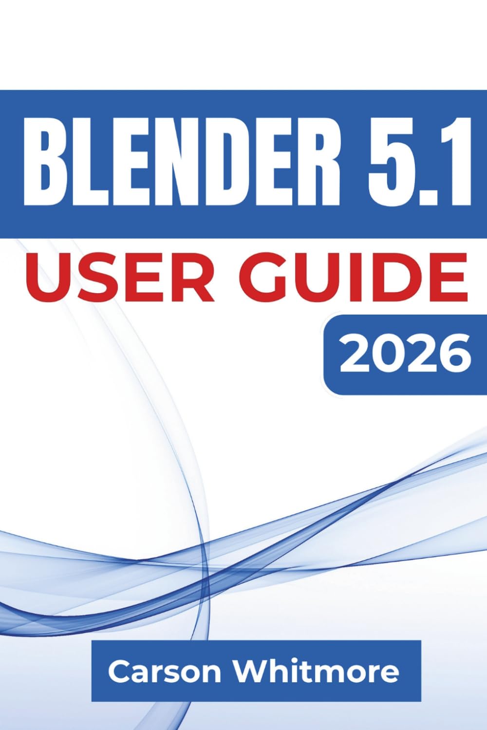 Blender 5.1 USER GUIDE 2026: Create 3D Models, Design Realistic Scenes, Build Animations, Explore Sculpting and Geometry Nodes, and Prepare Projects for Rendering, Games, and 3D Printing