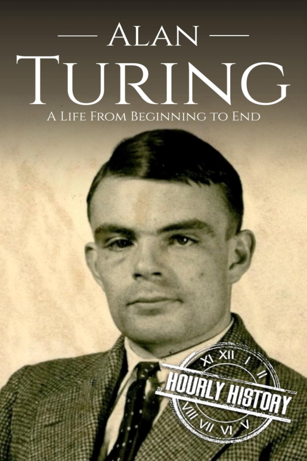 Alan Turing: A Life From Beginning to End (World War 2 Biographies)