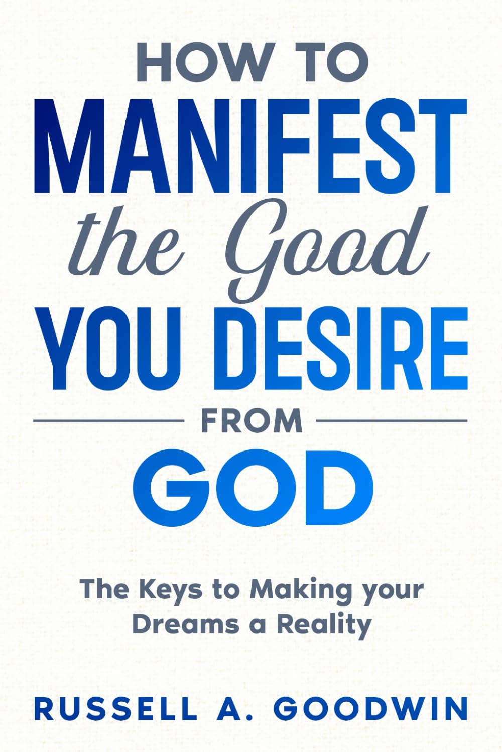 How to Manifest the Good You Desire from God: The Keys to Making your Dreams a Reality