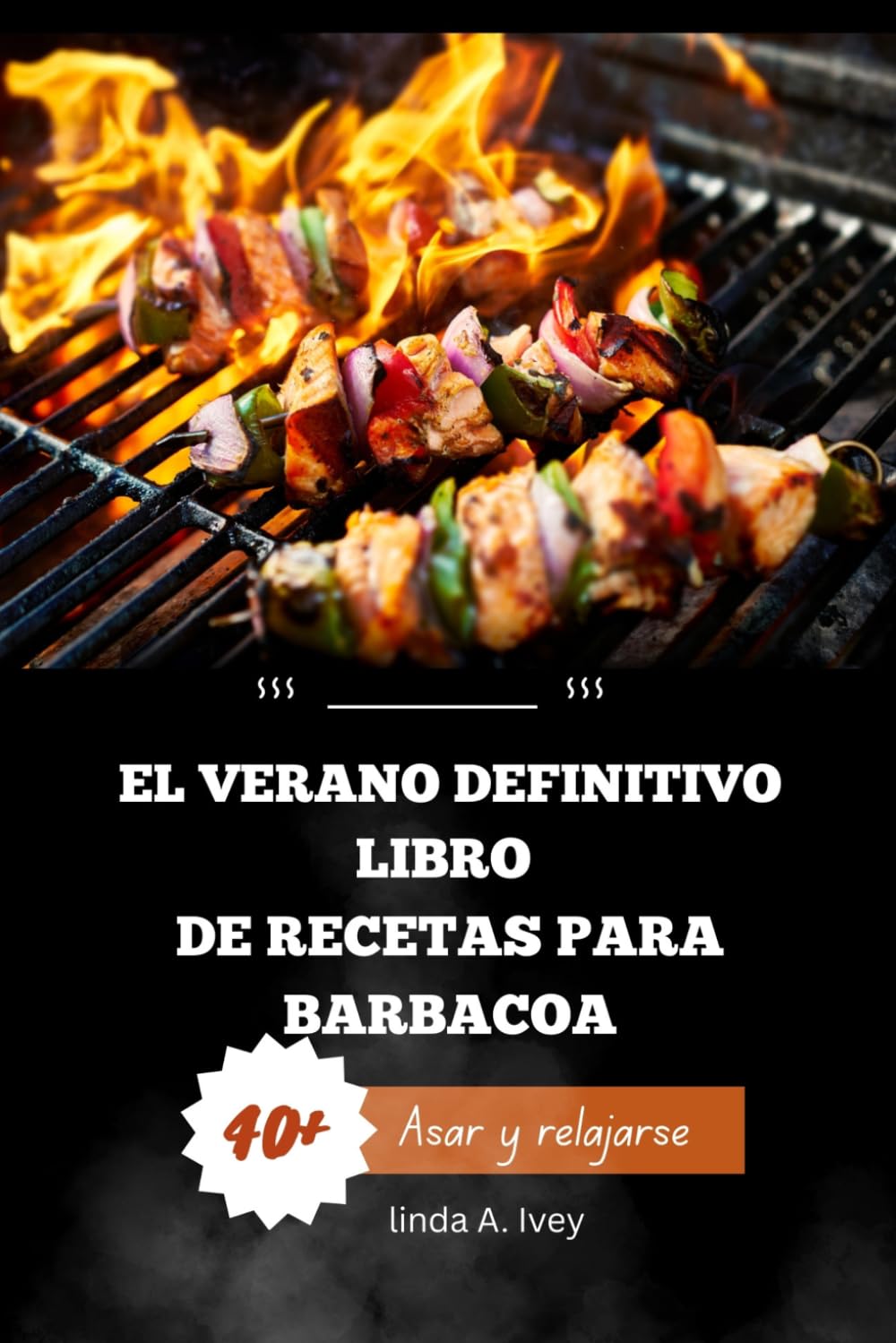 Asar y relajarse: El verano definitivo Libro de recetas para barbacoa: Recetas fáciles para asar a la parrilla: pollo, carne de res, mariscos, verduras, adobos y fiestas en el jardín.