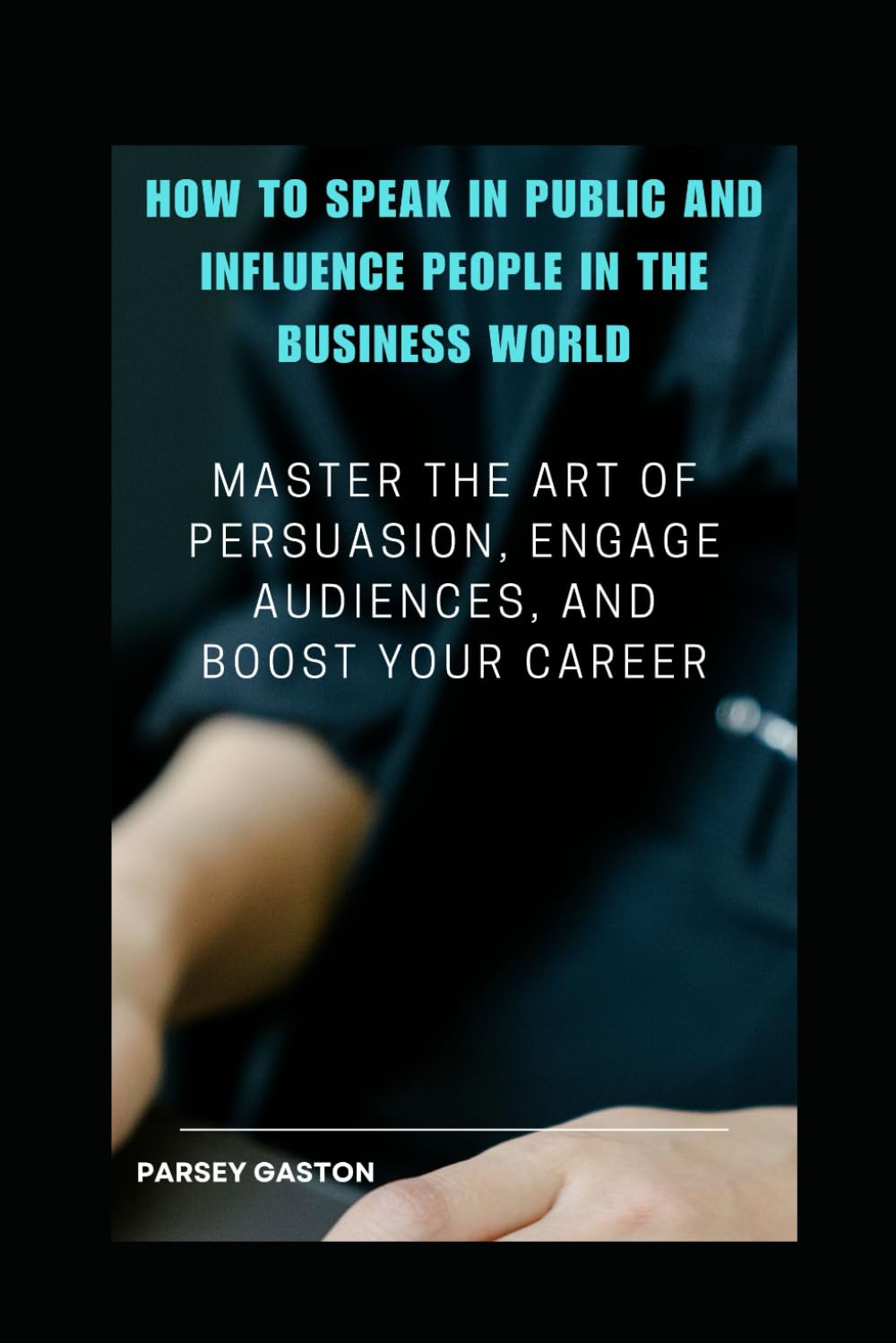 How to Speak in Public and Influence People in the Business World: Master the Art of Persuasion, Engage Audiences, and Boost Your Career