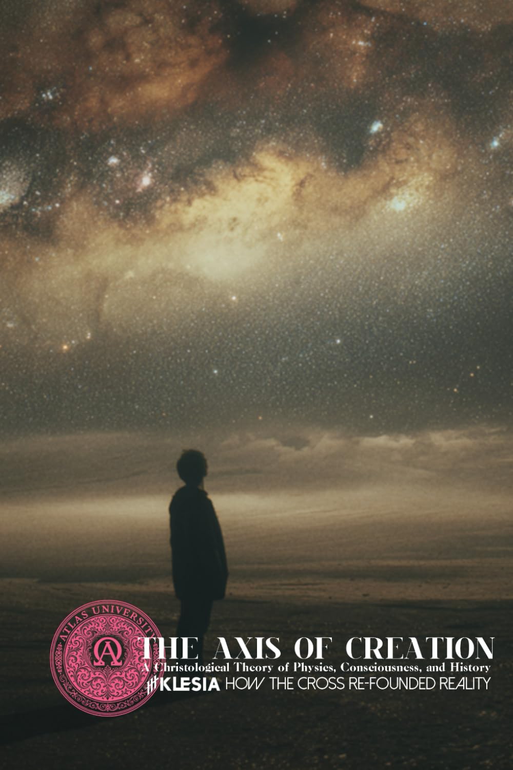 The Axis of Creation: How the Cross Re-Founded Reality: A Christological Theory of Physics, Consciousness, and History (Atlas University)